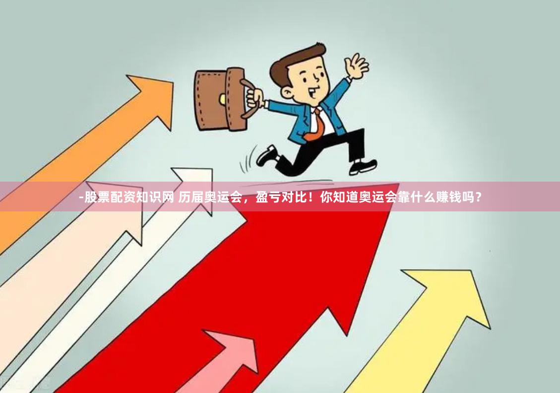 -股票配资知识网 历届奥运会，盈亏对比！你知道奥运会靠什么赚钱吗？