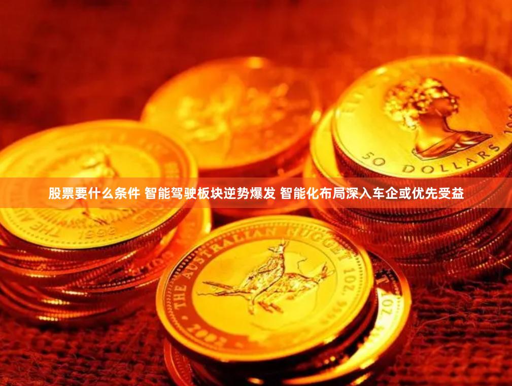 股票要什么条件 智能驾驶板块逆势爆发 智能化布局深入车企或优先受益