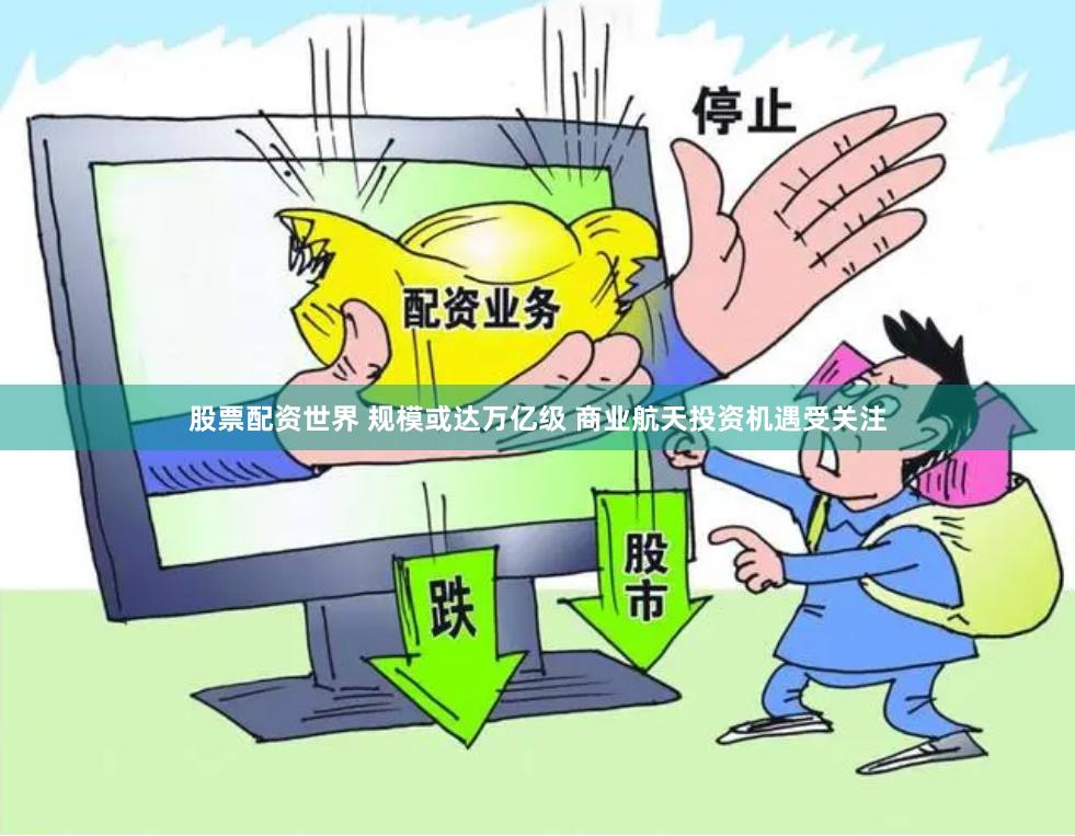 股票配资世界 规模或达万亿级 商业航天投资机遇受关注