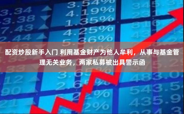 配资炒股新手入门 利用基金财产为他人牟利，从事与基金管理无关业务，两家私募被出具警示函