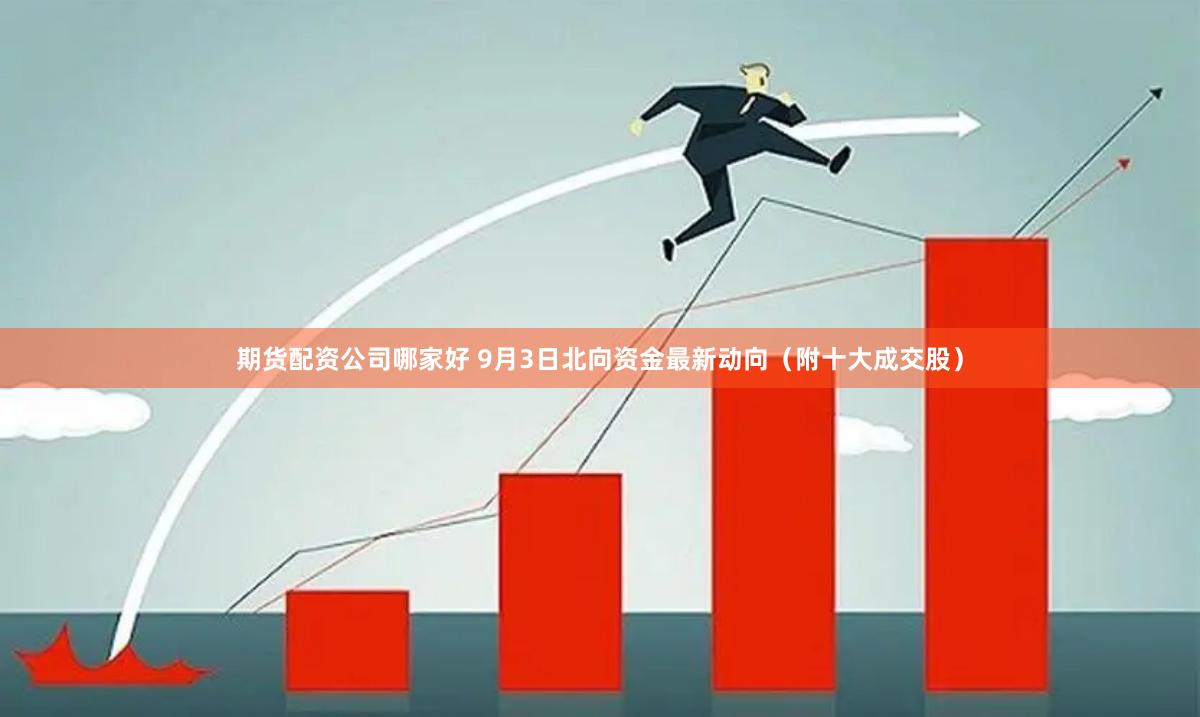期货配资公司哪家好 9月3日北向资金最新动向（附十大成交股）