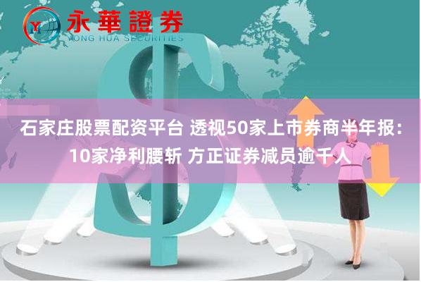 石家庄股票配资平台 透视50家上市券商半年报：10家净利腰斩 方正证券减员逾千人