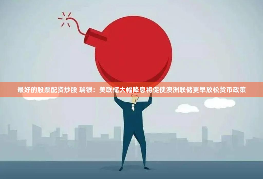 最好的股票配资炒股 瑞银：美联储大幅降息将促使澳洲联储更早放松货币政策