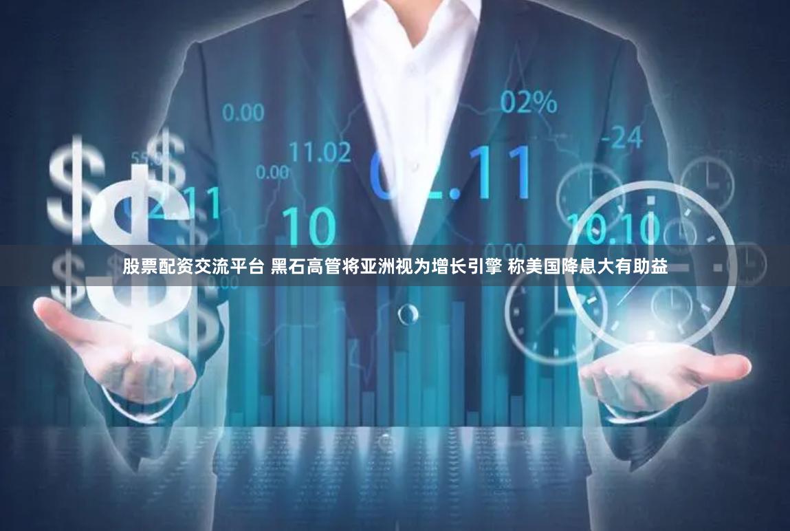 股票配资交流平台 黑石高管将亚洲视为增长引擎 称美国降息大有助益