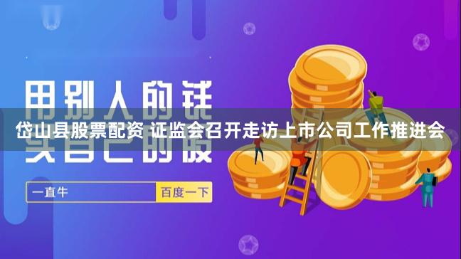 岱山县股票配资 证监会召开走访上市公司工作推进会