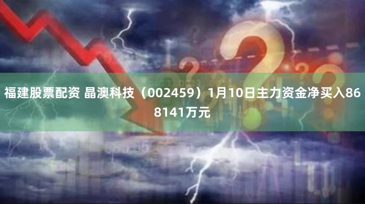 福建股票配资 晶澳科技（002459）1月10日主力资金净买入868141万元