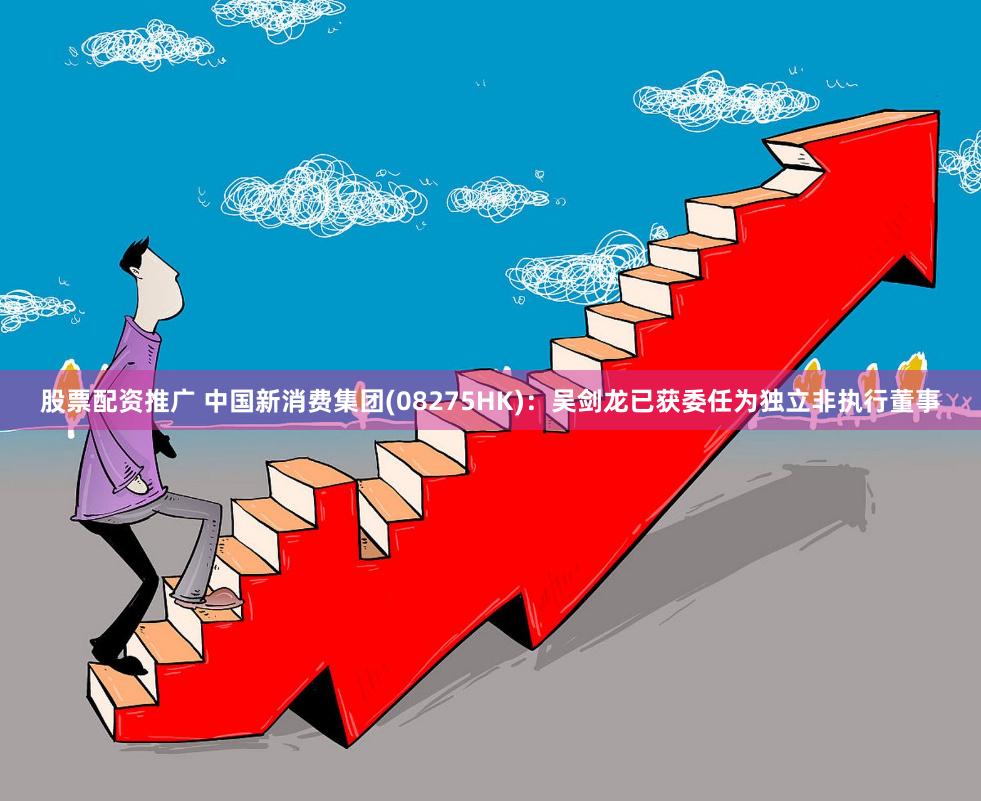 股票配资推广 中国新消费集团(08275HK)：吴剑龙已获委任为独立非执行董事