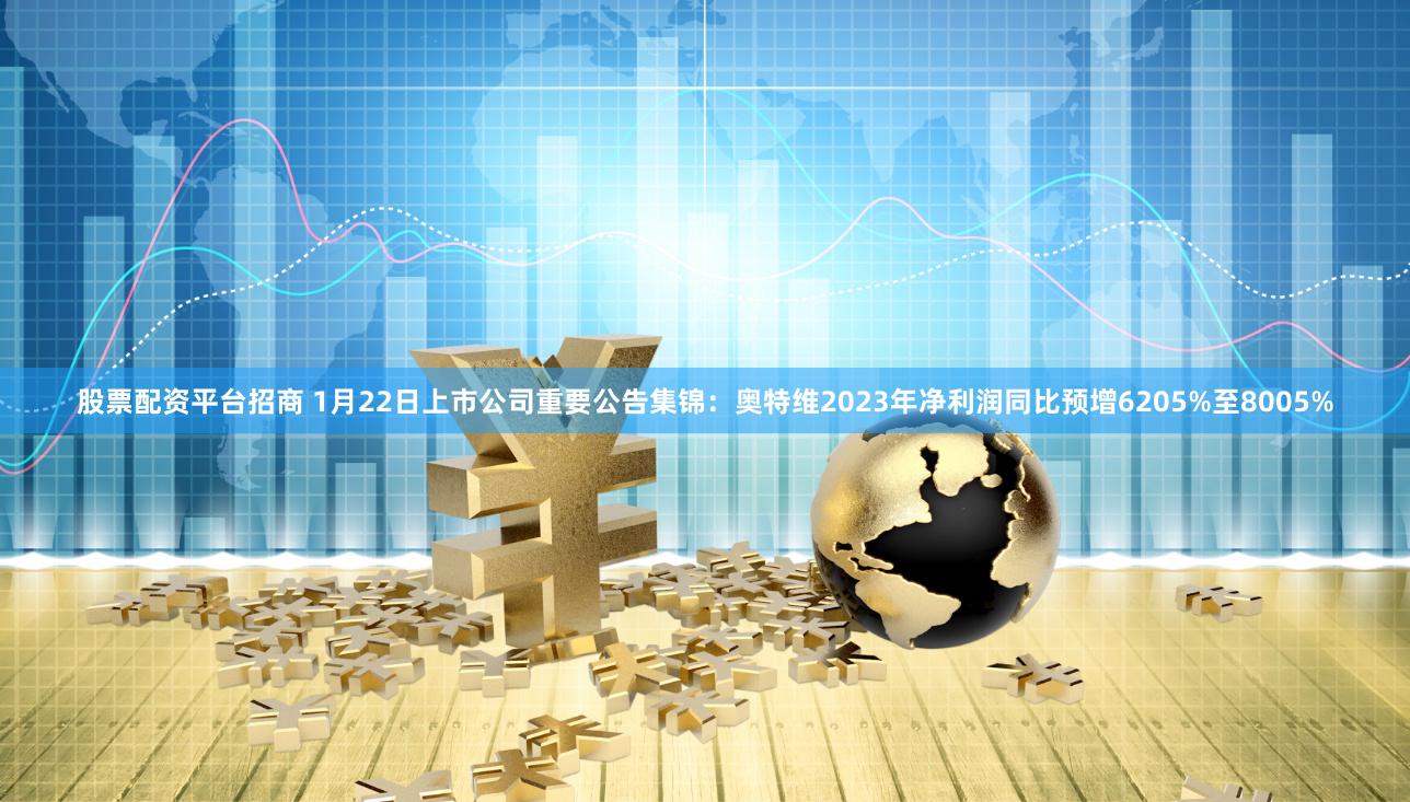 股票配资平台招商 1月22日上市公司重要公告集锦：奥特维2023年净利润同比预增6205%至8005%