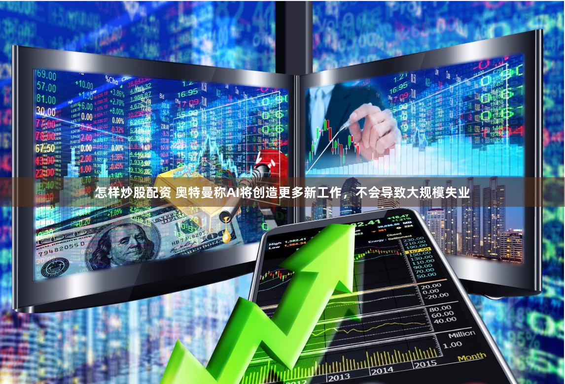 怎样炒股配资 奥特曼称AI将创造更多新工作，不会导致大规模失业
