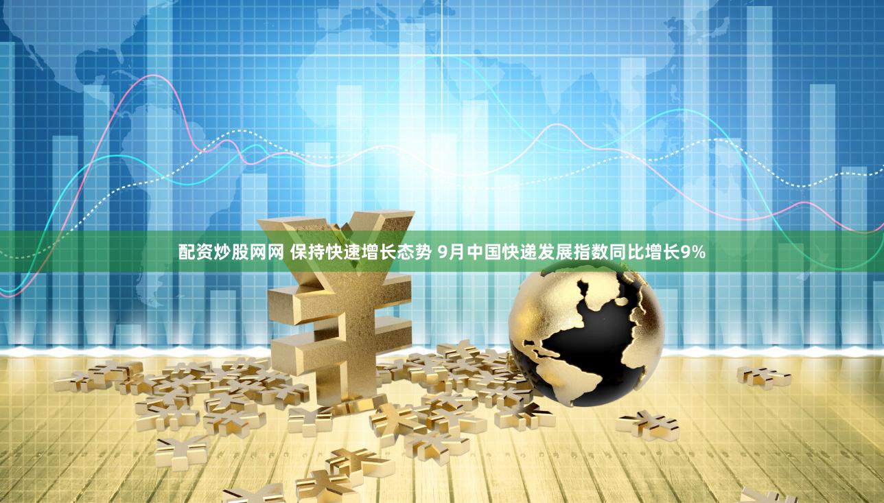 配资炒股网网 保持快速增长态势 9月中国快递发展指数同比增长9%