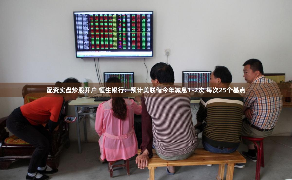 配资实盘炒股开户 恒生银行：预计美联储今年减息1-2次 每次25个基点