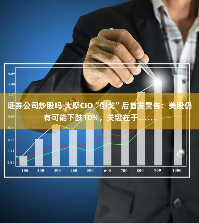 证券公司炒股吗 大摩CIO“倒戈”后首发警告：美股仍有可能下跌10%，关键在于……