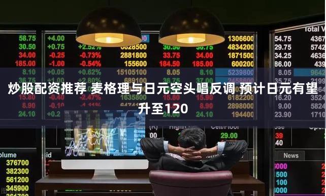 炒股配资推荐 麦格理与日元空头唱反调 预计日元有望升至120