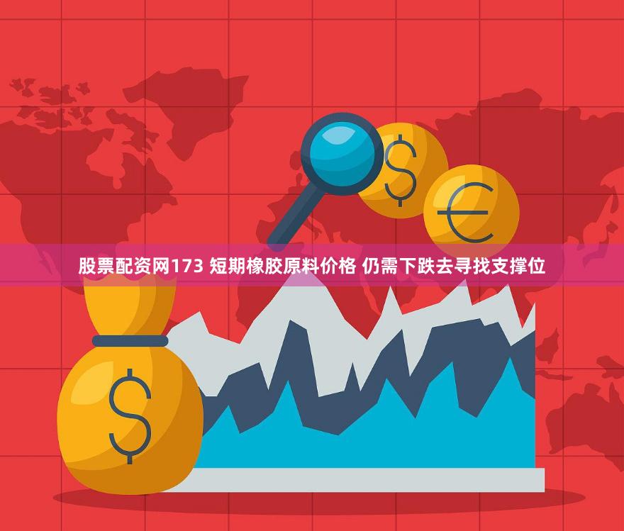 股票配资网173 短期橡胶原料价格 仍需下跌去寻找支撑位