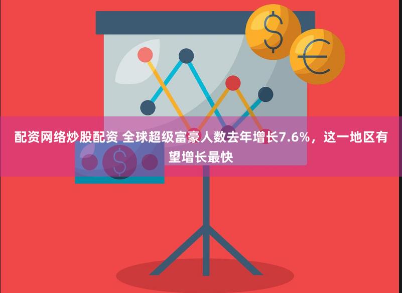 配资网络炒股配资 全球超级富豪人数去年增长7.6%，这一地区有望增长最快