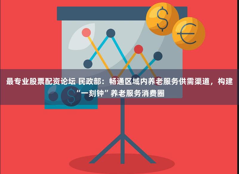 最专业股票配资论坛 民政部：畅通区域内养老服务供需渠道，构建“一刻钟”养老服务消费圈