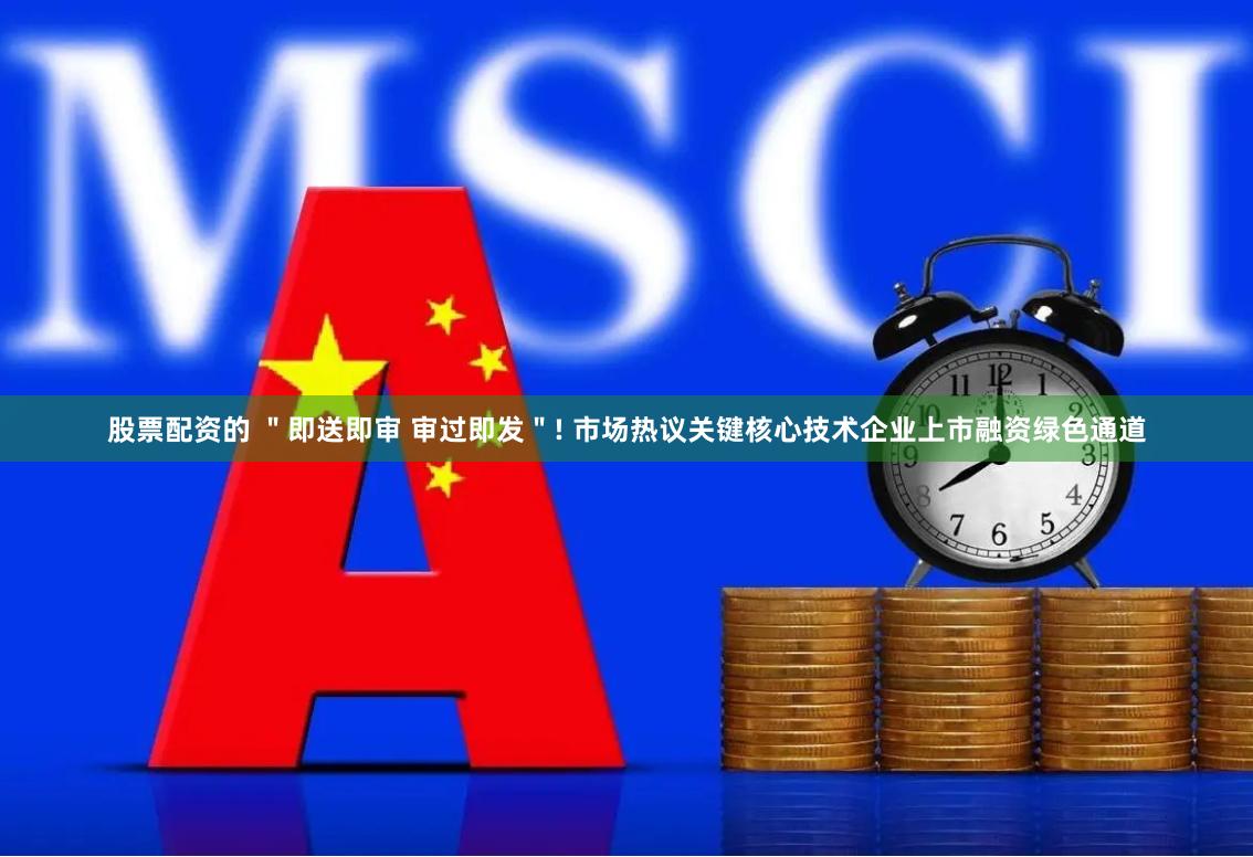 股票配资的 ＂即送即审 审过即发＂! 市场热议关键核心技术企业上市融资绿色通道