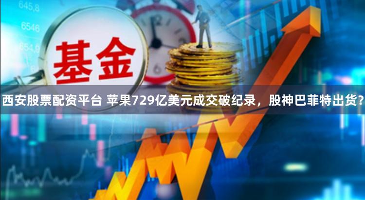 西安股票配资平台 苹果729亿美元成交破纪录，股神巴菲特出货？