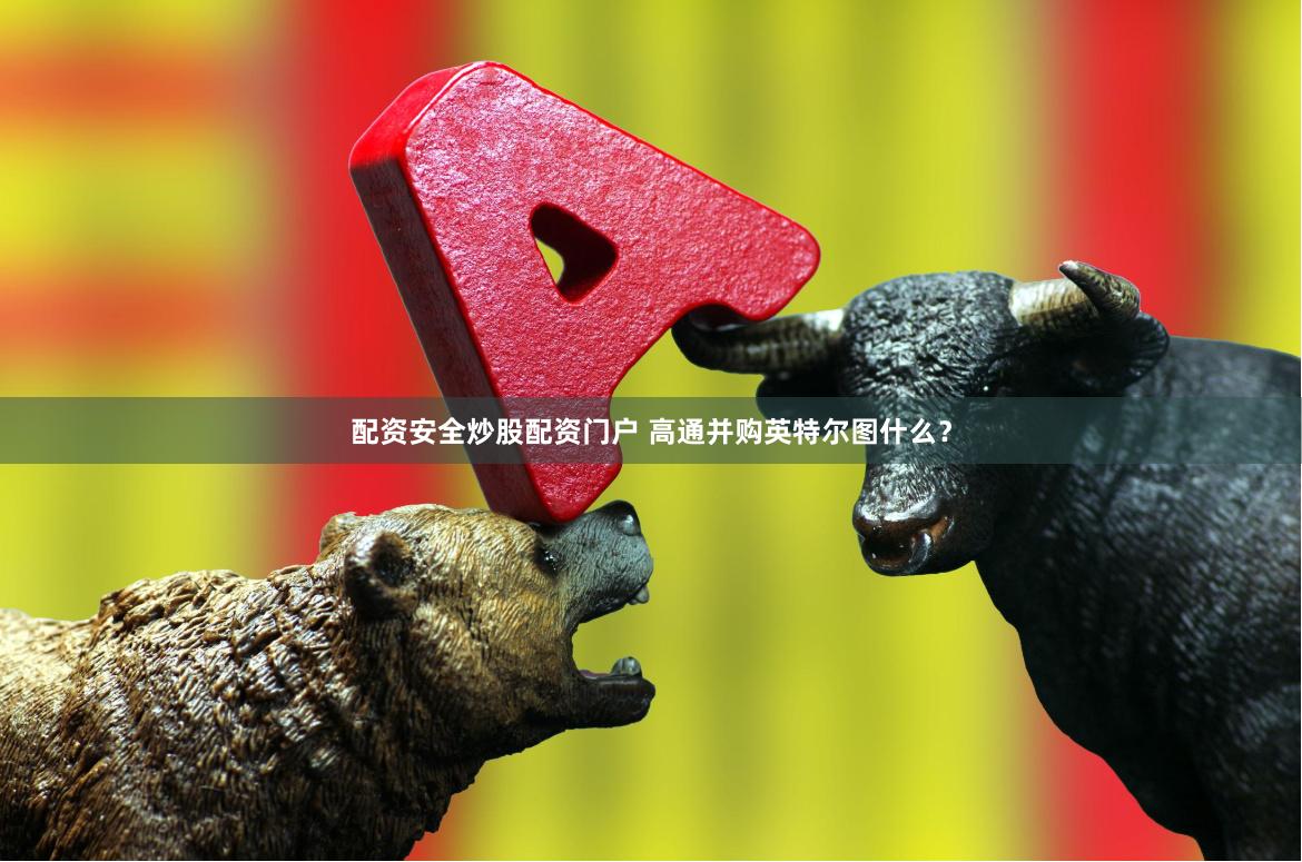 配资安全炒股配资门户 高通并购英特尔图什么？