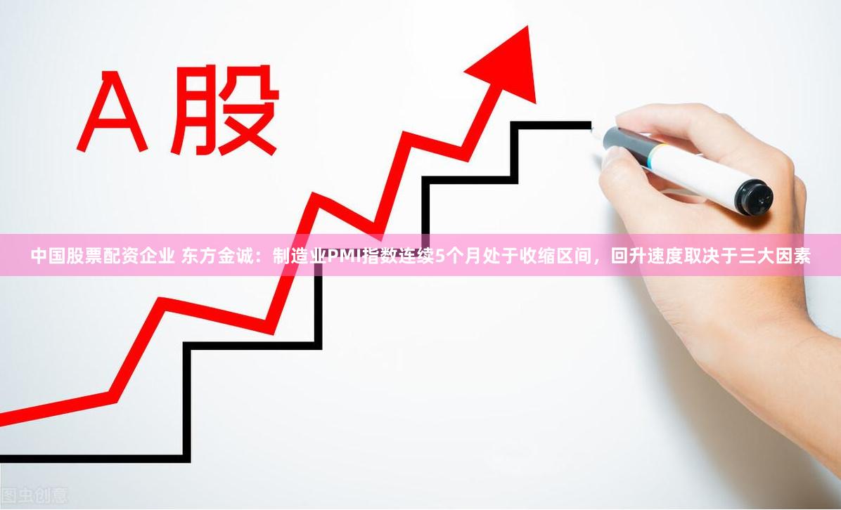 中国股票配资企业 东方金诚：制造业PMI指数连续5个月处于收缩区间，回升速度取决于三大因素