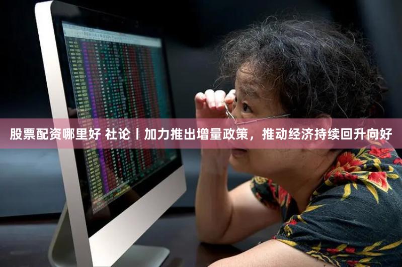 股票配资哪里好 社论丨加力推出增量政策，推动经济持续回升向好