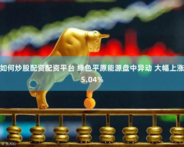 如何炒股配资配资平台 绿色平原能源盘中异动 大幅上涨5.04%