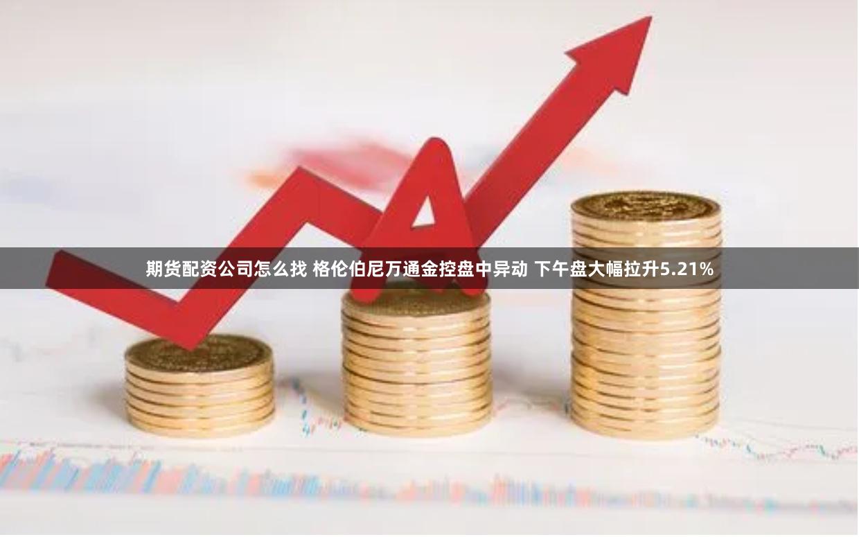 期货配资公司怎么找 格伦伯尼万通金控盘中异动 下午盘大幅拉升5.21%
