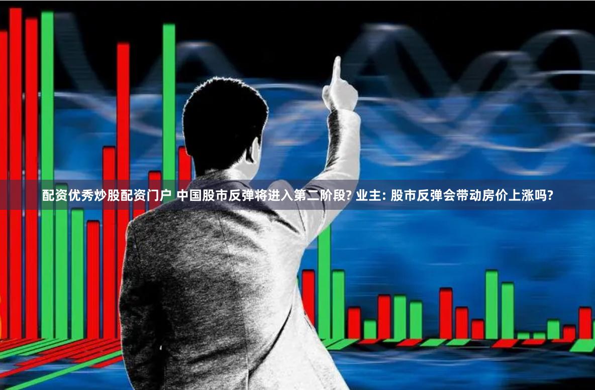 配资优秀炒股配资门户 中国股市反弹将进入第二阶段? 业主: 股市反弹会带动房价上涨吗?