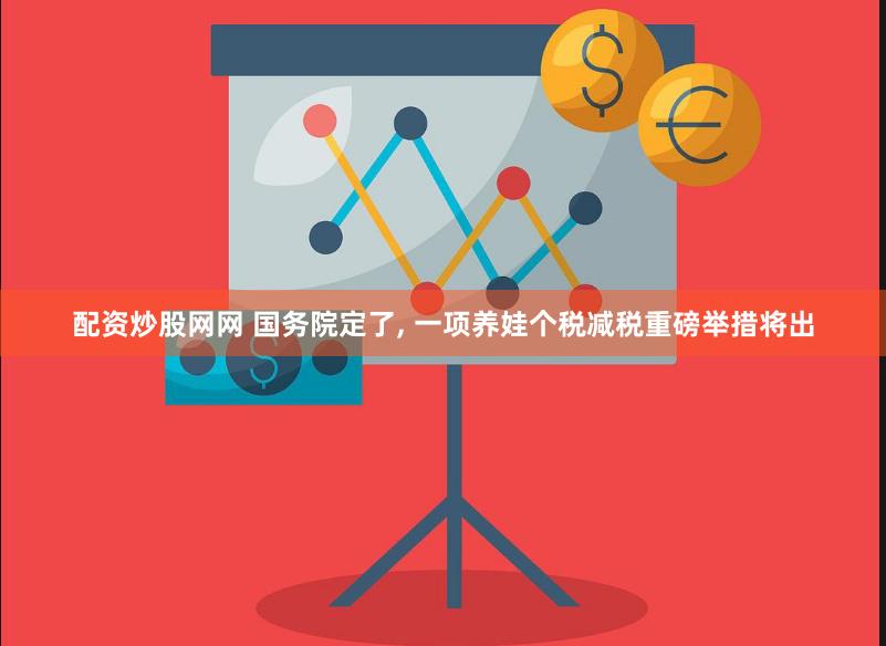 配资炒股网网 国务院定了, 一项养娃个税减税重磅举措将出