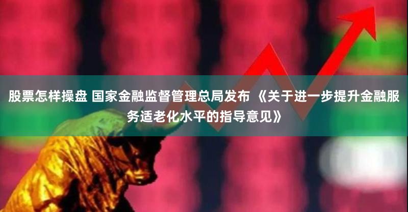 股票怎样操盘 国家金融监督管理总局发布 《关于进一步提升金融服务适老化水平的指导意见》
