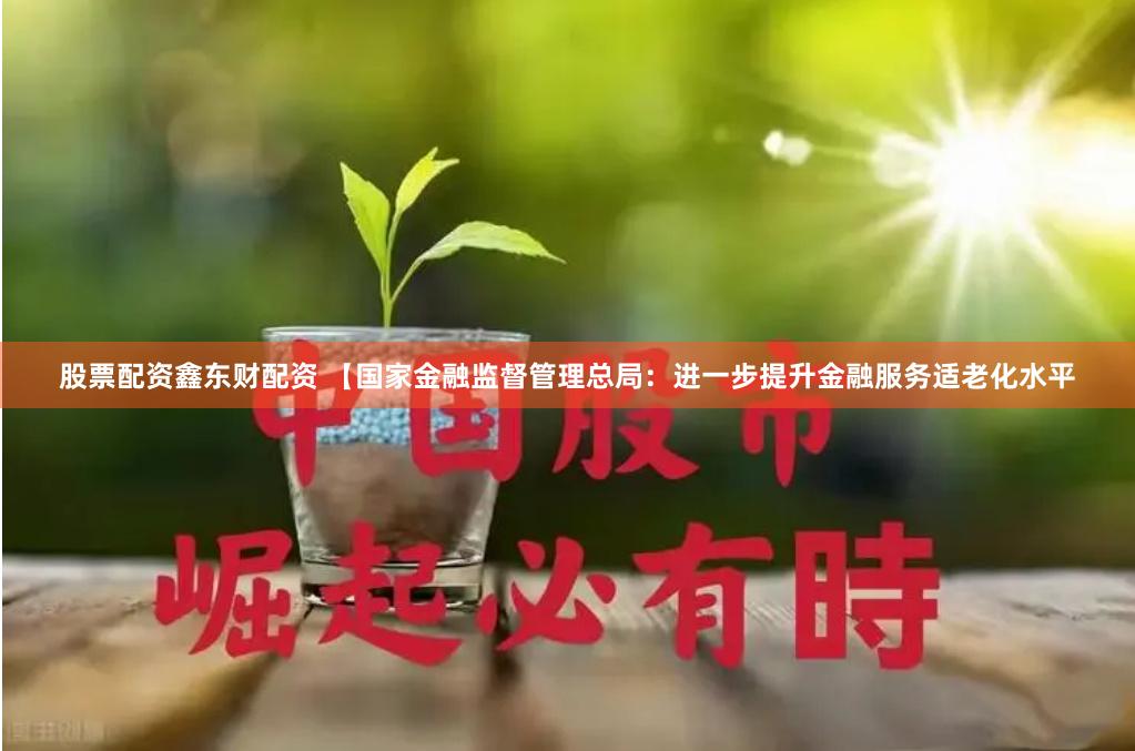 股票配资鑫东财配资 【国家金融监督管理总局：进一步提升金融服务适老化水平