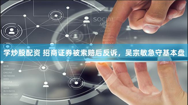 学炒股配资 招商证券被索赔后反诉，吴宗敏急守基本盘