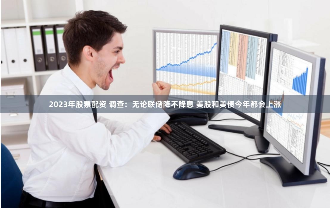 2023年股票配资 调查：无论联储降不降息 美股和美债今年都会上涨