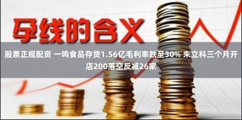 股票正规配资 一鸣食品存货1.56亿毛利率跌至30% 朱立科三个月开店200落空反减26家