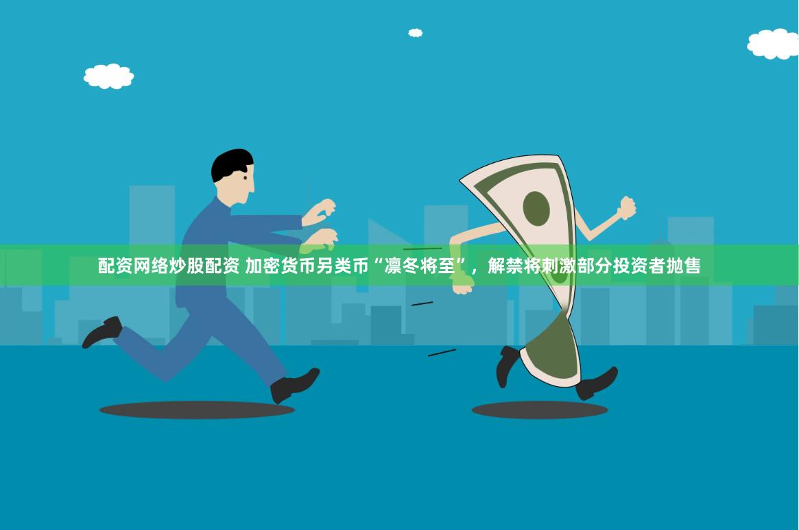 配资网络炒股配资 加密货币另类币“凛冬将至”，解禁将刺激部分投资者抛售