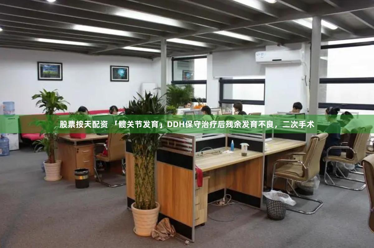 股票按天配资 「髋关节发育」DDH保守治疗后残余发育不良，二次手术