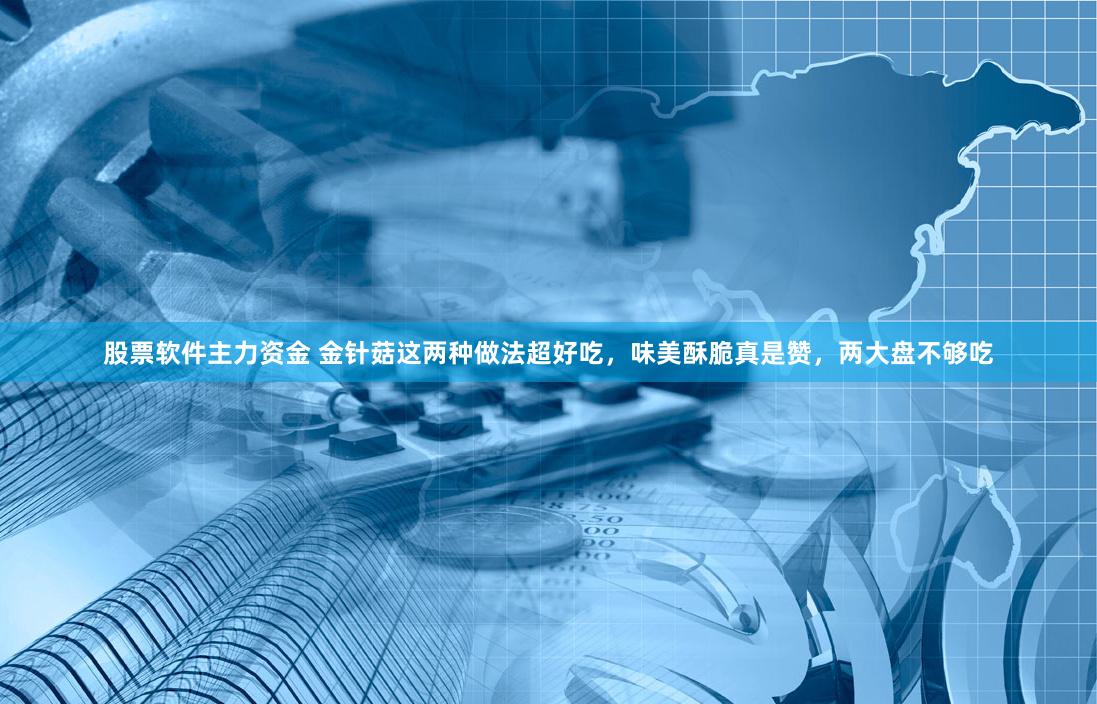 股票软件主力资金 金针菇这两种做法超好吃，味美酥脆真是赞，两大盘不够吃