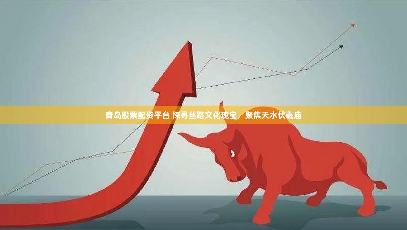青岛股票配资平台 探寻丝路文化瑰宝，聚焦天水伏羲庙
