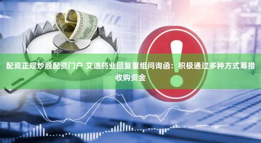 配资正规炒股配资门户 艾迪药业回复重组问询函：积极通过多种方式筹措收购资金
