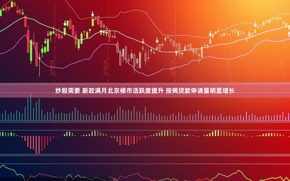 炒股需要 新政满月北京楼市活跃度提升 按揭贷款申请量明显增长
