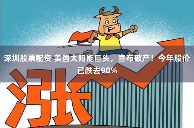 深圳股票配资 美国太阳能巨头，宣布破产！今年股价已跌去90%