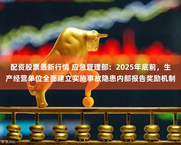 配资股票最新行情 应急管理部：2025年底前，生产经营单位全面建立实施事故隐患内部报告奖励机制