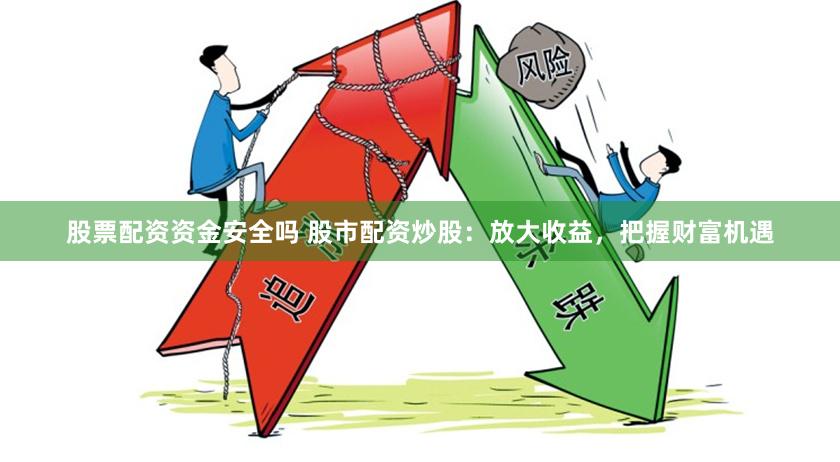 股票配资资金安全吗 股市配资炒股：放大收益，把握财富机遇