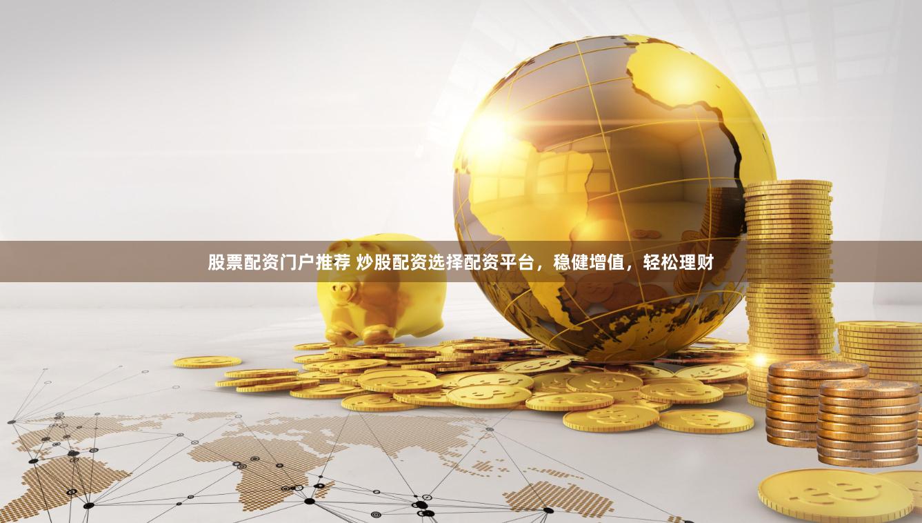 股票配资门户推荐 炒股配资选择配资平台，稳健增值，轻松理财