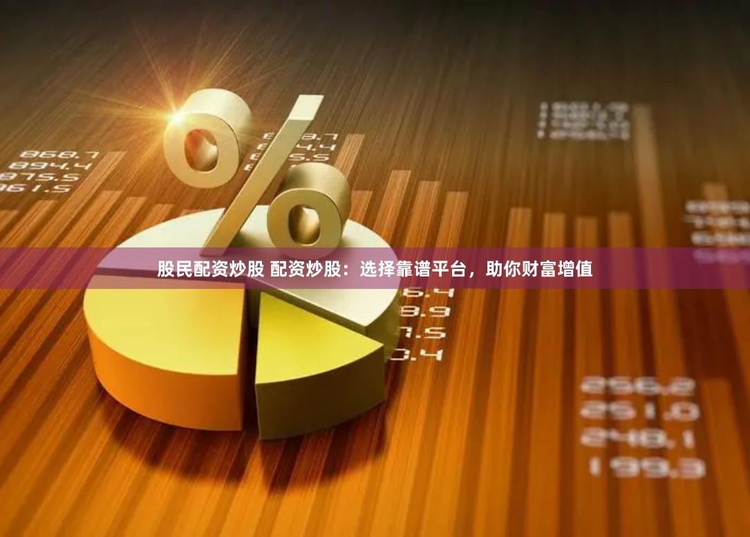 股民配资炒股 配资炒股：选择靠谱平台，助你财富增值