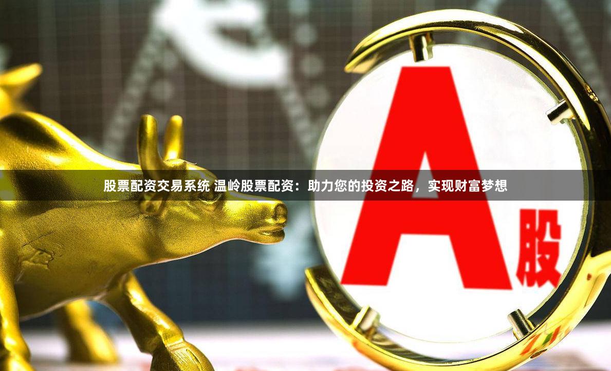 股票配资交易系统 温岭股票配资：助力您的投资之路，实现财富梦想
