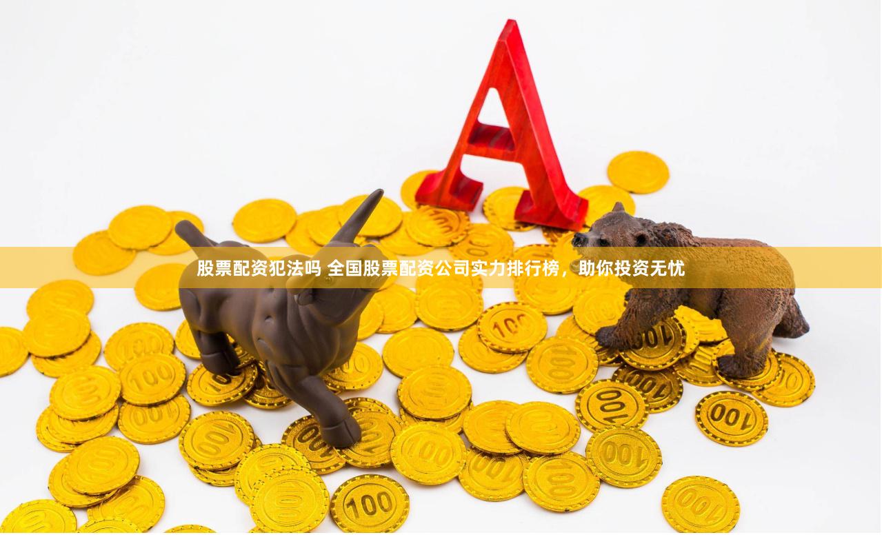 股票配资犯法吗 全国股票配资公司实力排行榜，助你投资无忧