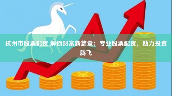 杭州市股票配资 解锁财富新篇章：专业股票配资，助力投资腾飞