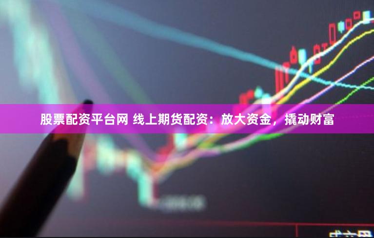 股票配资平台网 线上期货配资：放大资金，撬动财富