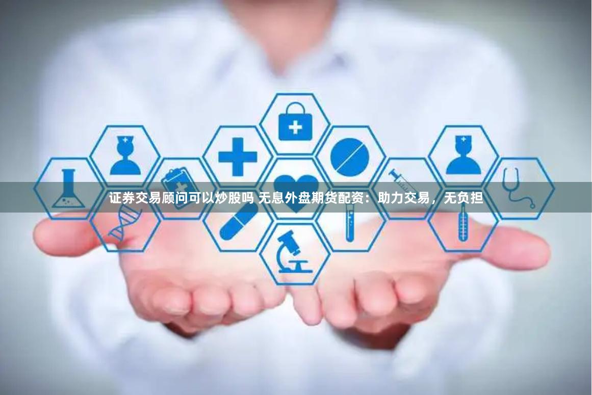 证券交易顾问可以炒股吗 无息外盘期货配资：助力交易，无负担